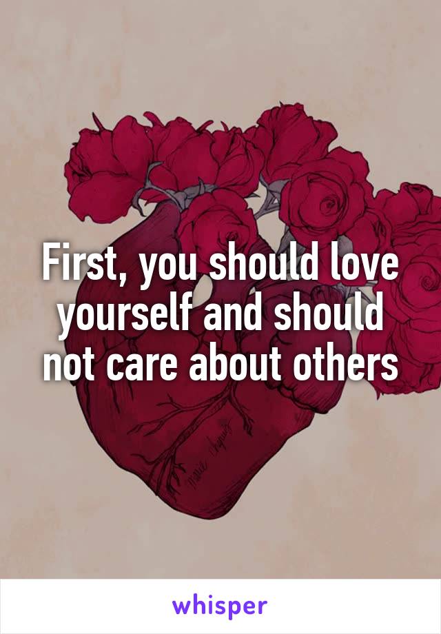 First, you should love yourself and should not care about others