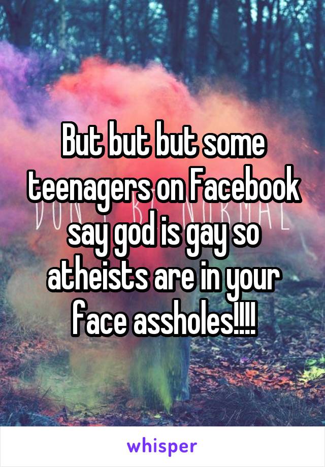 But but but some teenagers on Facebook say god is gay so atheists are in your face assholes!!!!
