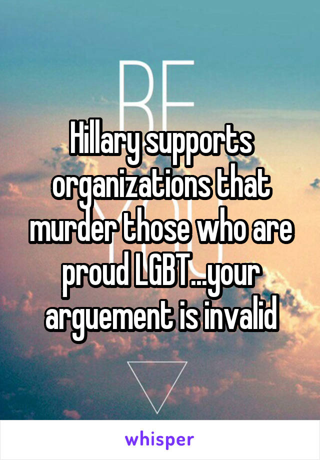 Hillary supports organizations that murder those who are proud LGBT...your arguement is invalid