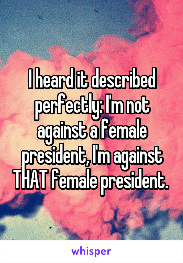 I heard it described perfectly: I'm not against a female president, I'm against THAT female president. 