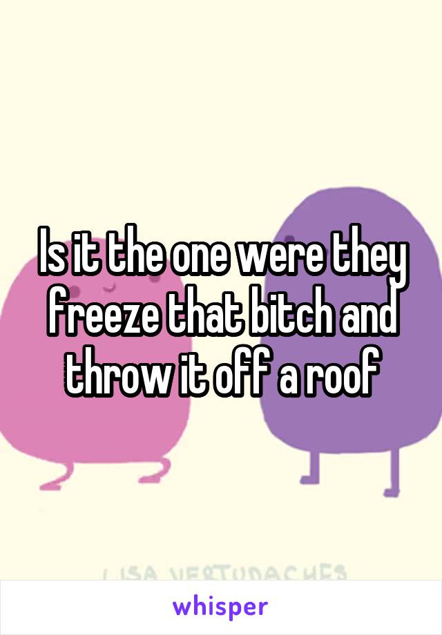 Is it the one were they freeze that bitch and throw it off a roof