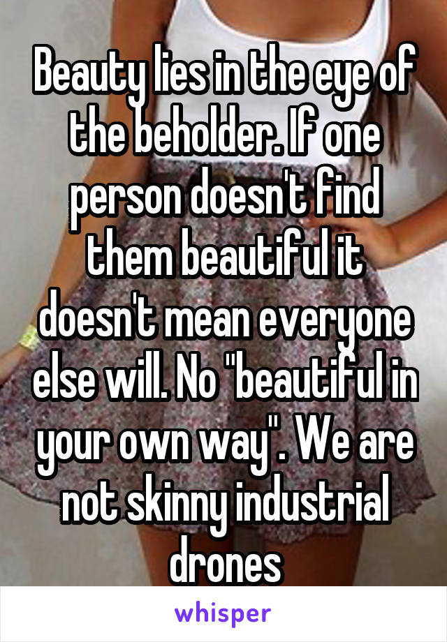 Beauty lies in the eye of the beholder. If one person doesn't find them beautiful it doesn't mean everyone else will. No "beautiful in your own way". We are not skinny industrial drones