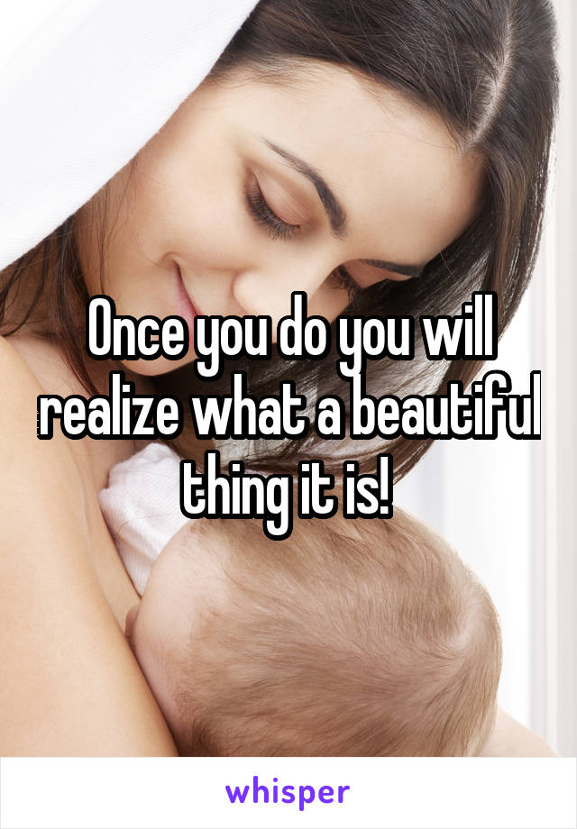 Once you do you will realize what a beautiful thing it is! 
