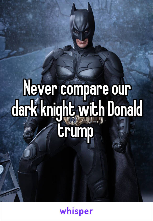 Never compare our dark knight with Donald trump 