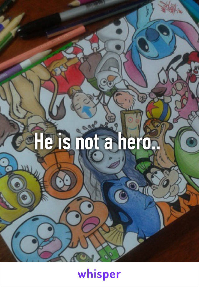 He is not a hero.. 