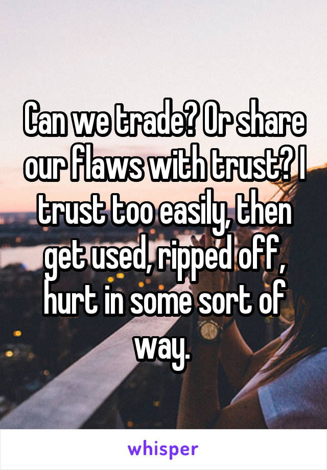 Can we trade? Or share our flaws with trust? I trust too easily, then get used, ripped off, hurt in some sort of way. 