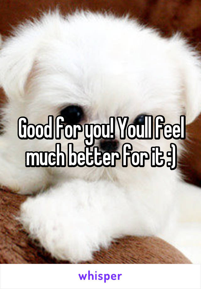 Good for you! Youll feel much better for it :)
