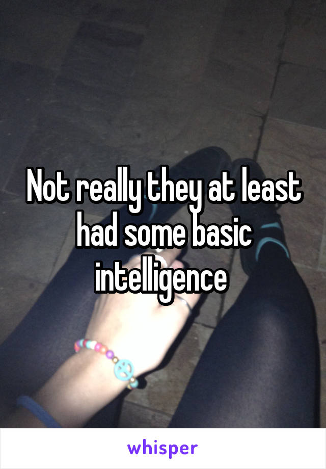 Not really they at least had some basic intelligence 