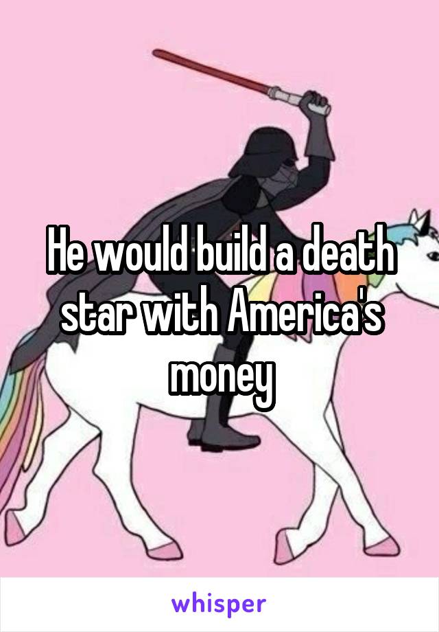 He would build a death star with America's money