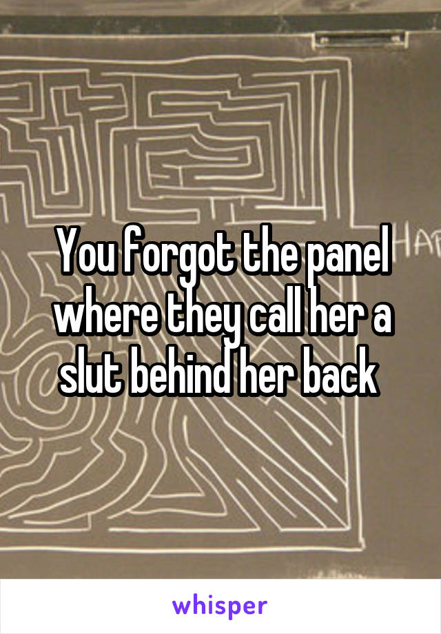 You forgot the panel where they call her a slut behind her back 