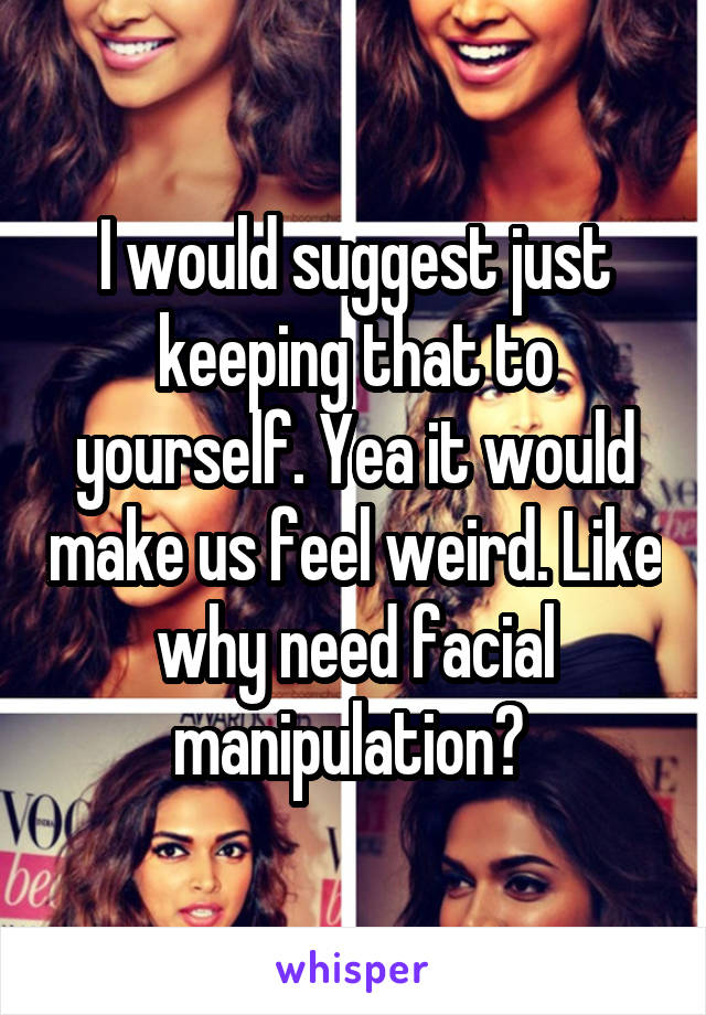 I would suggest just keeping that to yourself. Yea it would make us feel weird. Like why need facial manipulation? 