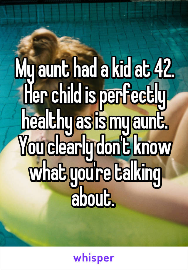 My aunt had a kid at 42. Her child is perfectly healthy as is my aunt. You clearly don't know what you're talking about. 