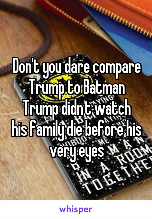 Don't you dare compare Trump to Batman
Trump didn't watch his family die before his very eyes