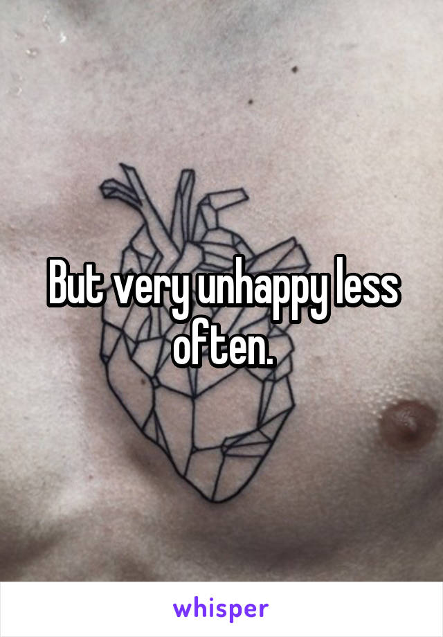 But very unhappy less often.