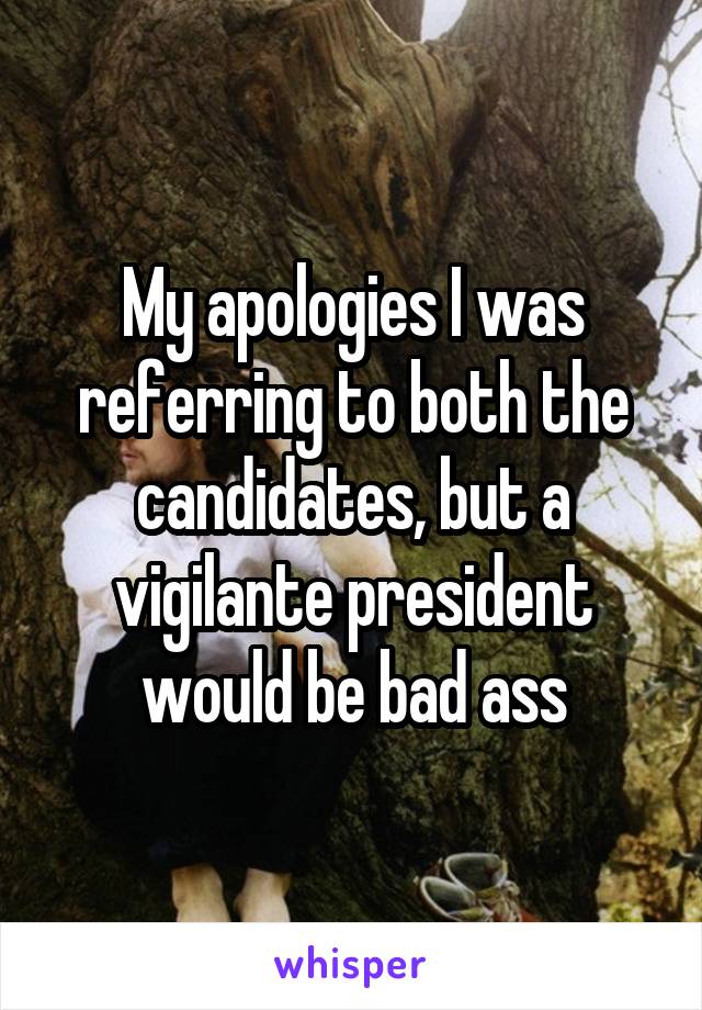 My apologies I was referring to both the candidates, but a vigilante president would be bad ass