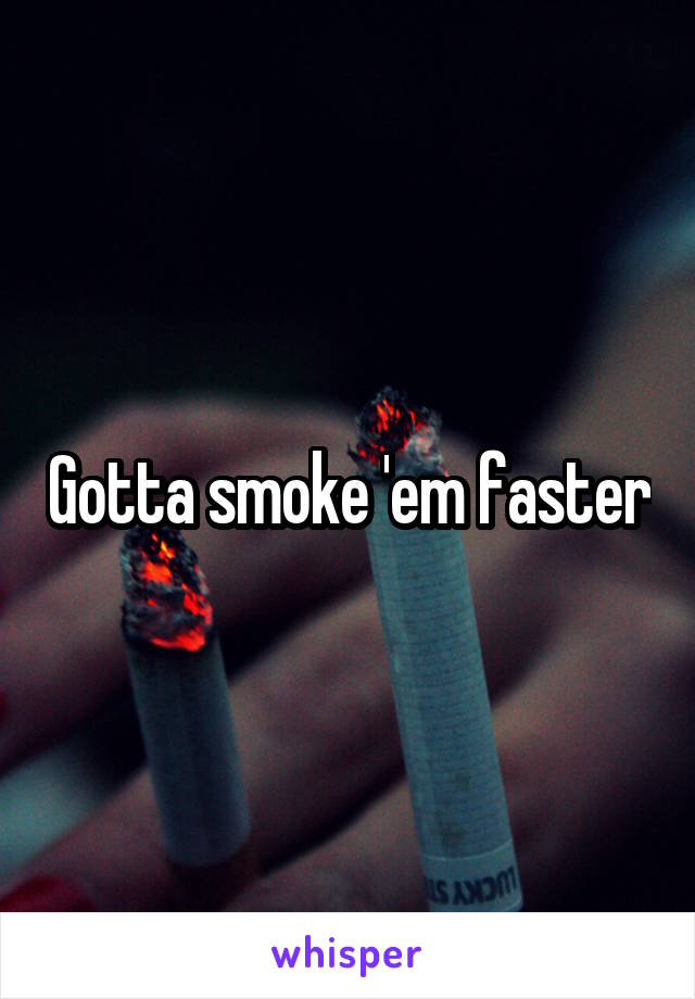 Gotta smoke 'em faster