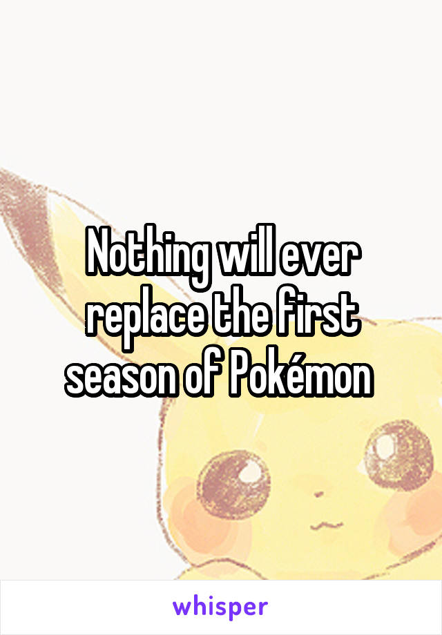Nothing will ever replace the first season of Pokémon 