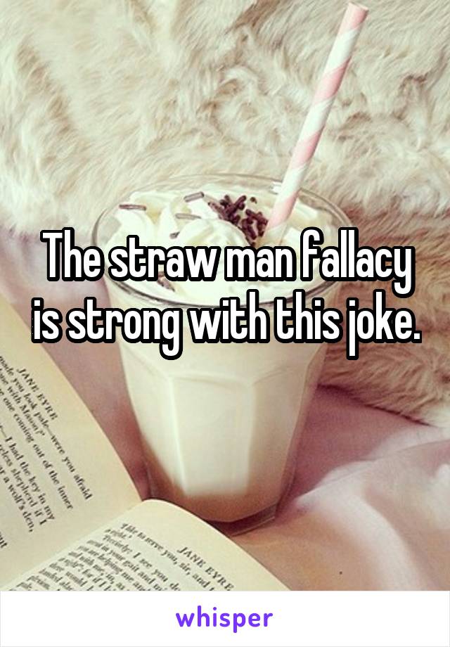 The straw man fallacy is strong with this joke. 
