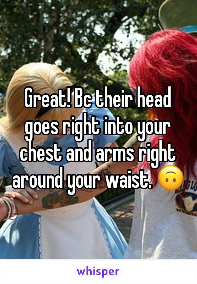 Great! Bc their head goes right into your chest and arms right around your waist. 🙃