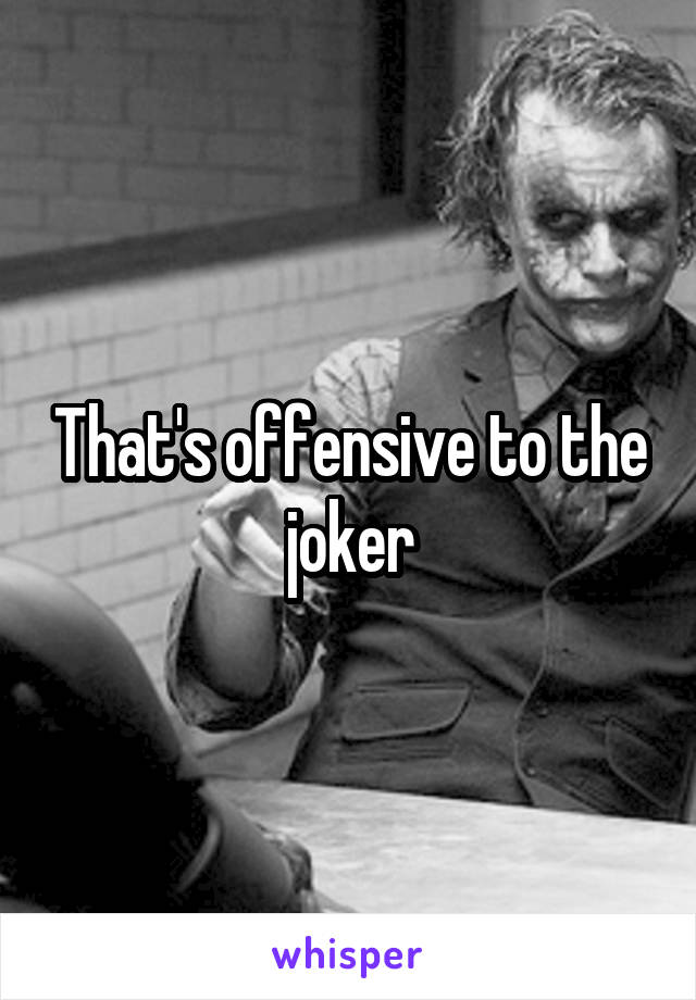 That's offensive to the joker