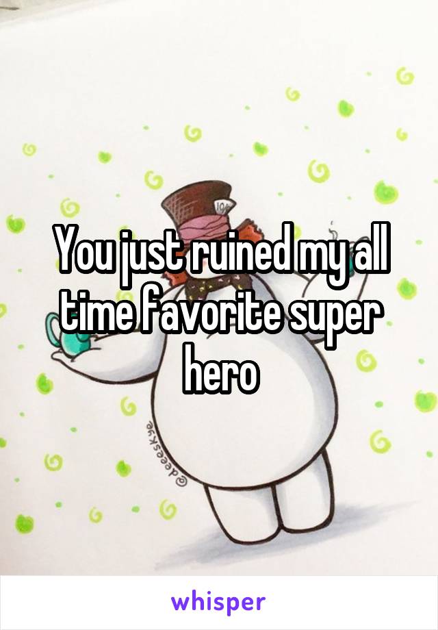 You just ruined my all time favorite super hero