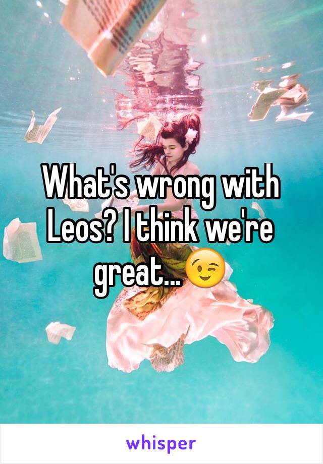 What's wrong with Leos? I think we're great...😉