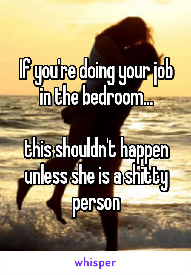 If you're doing your job in the bedroom...

this shouldn't happen unless she is a shitty person