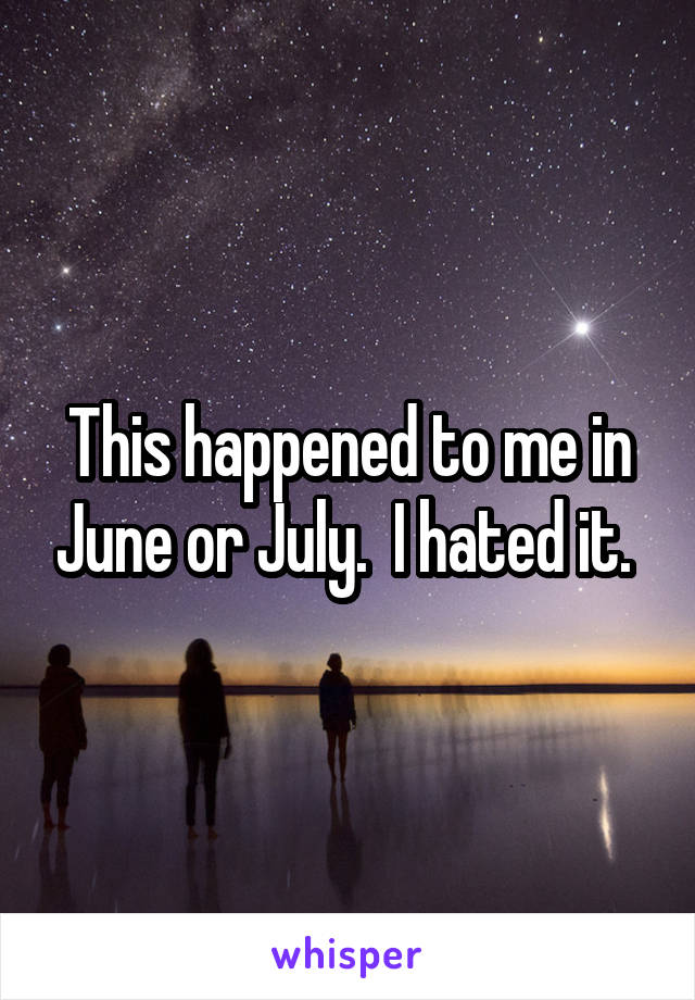 This happened to me in June or July.  I hated it. 