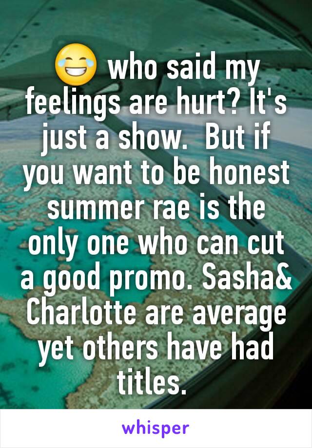 😂 who said my feelings are hurt? It's just a show.  But if you want to be honest summer rae is the only one who can cut a good promo. Sasha& Charlotte are average yet others have had titles. 