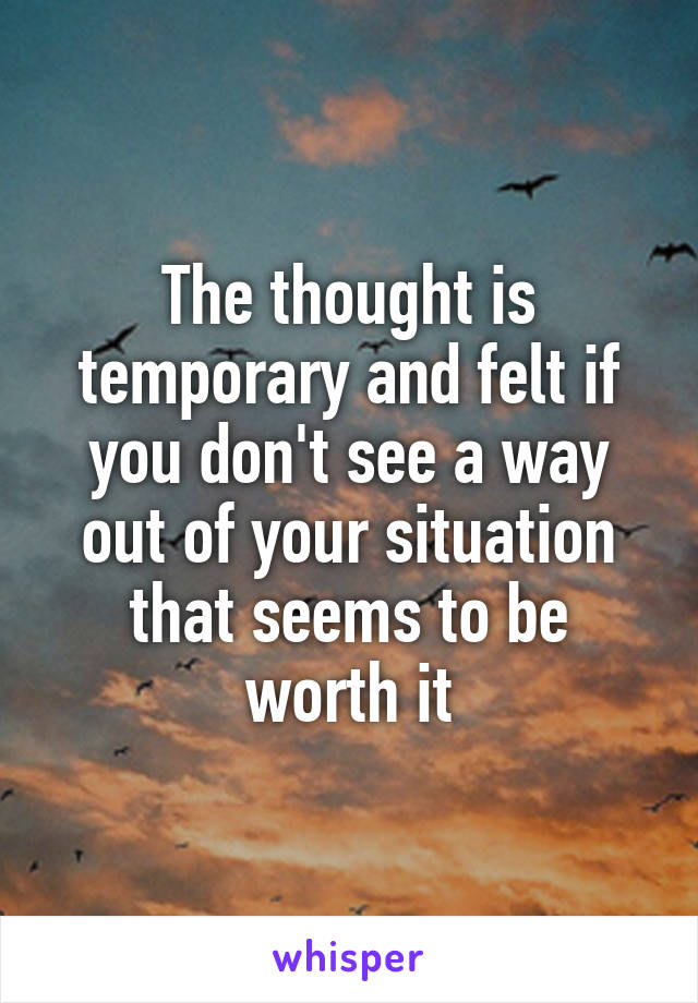 The thought is temporary and felt if you don't see a way out of your situation that seems to be worth it