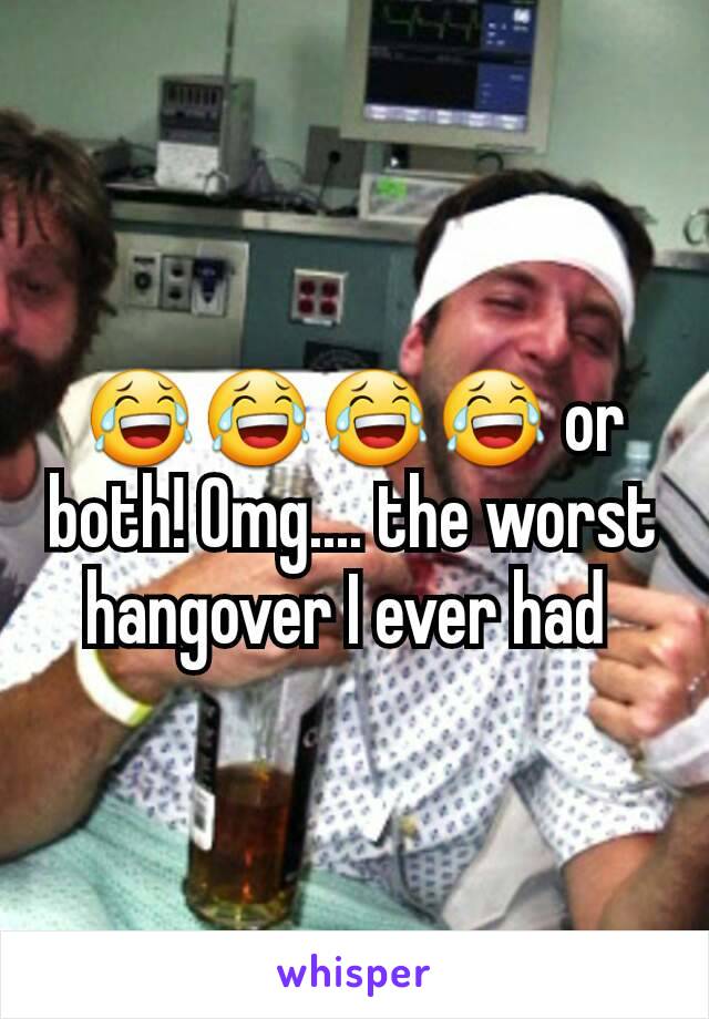😂😂😂😂 or both! Omg.... the worst hangover I ever had 