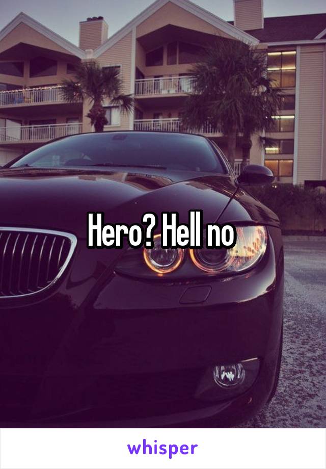 Hero? Hell no 