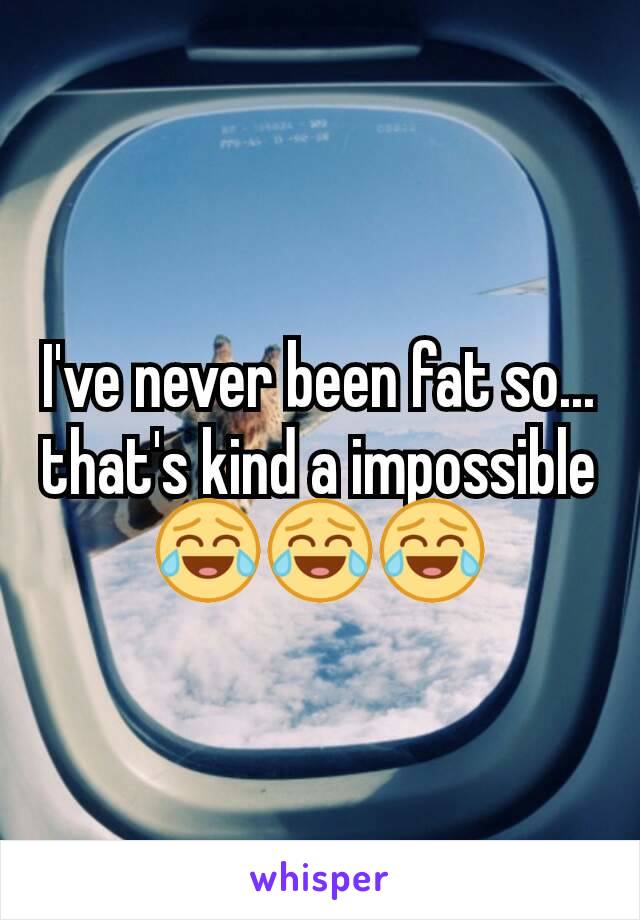 I've never been fat so... that's kind a impossible 😂😂😂