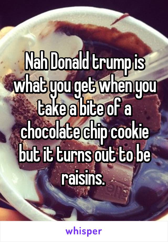 Nah Donald trump is what you get when you take a bite of a chocolate chip cookie but it turns out to be raisins. 