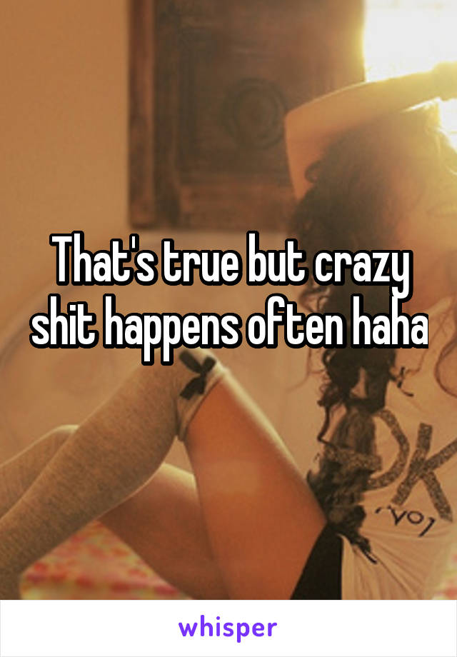 That's true but crazy shit happens often haha 