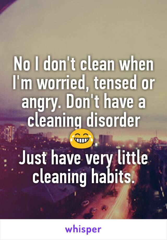 No I don't clean when I'm worried, tensed or angry. Don't have a cleaning disorder 😂.
Just have very little cleaning habits.