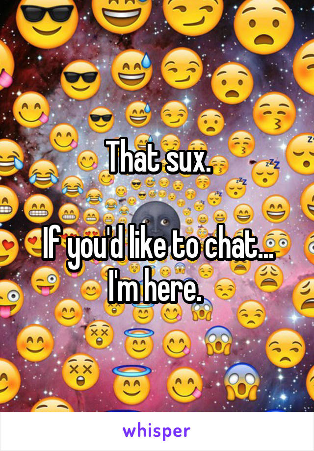 That sux.

If you'd like to chat... I'm here. 