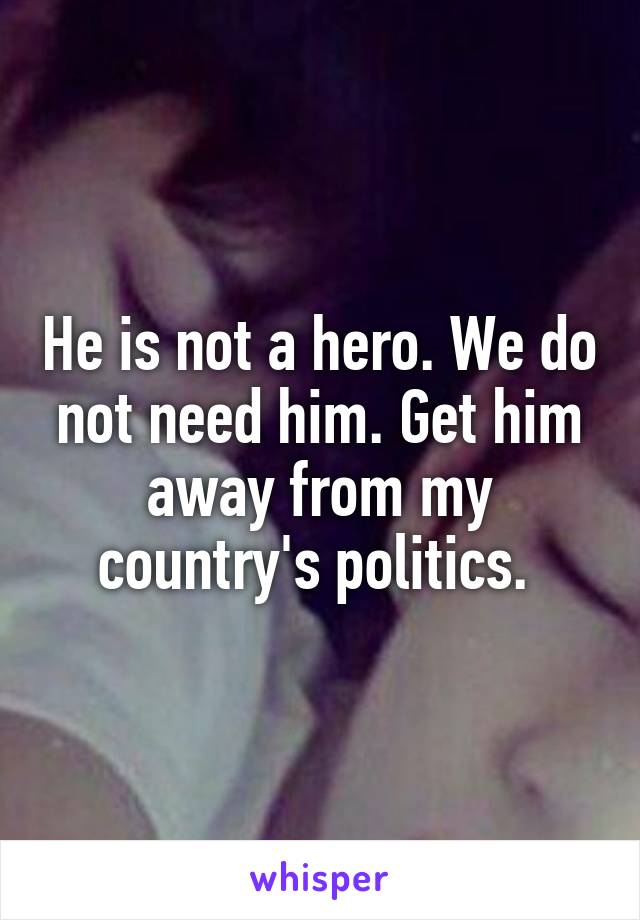 He is not a hero. We do not need him. Get him away from my country's politics. 