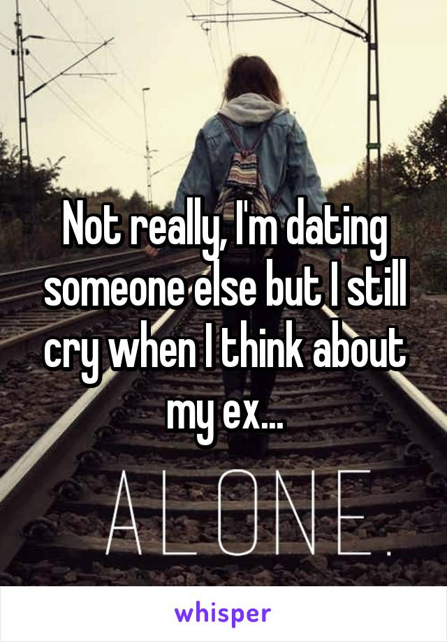 Not really, I'm dating someone else but I still cry when I think about my ex...