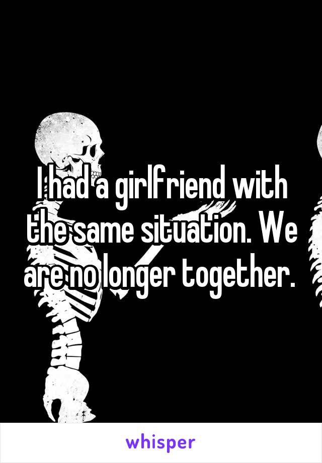 I had a girlfriend with the same situation. We are no longer together. 