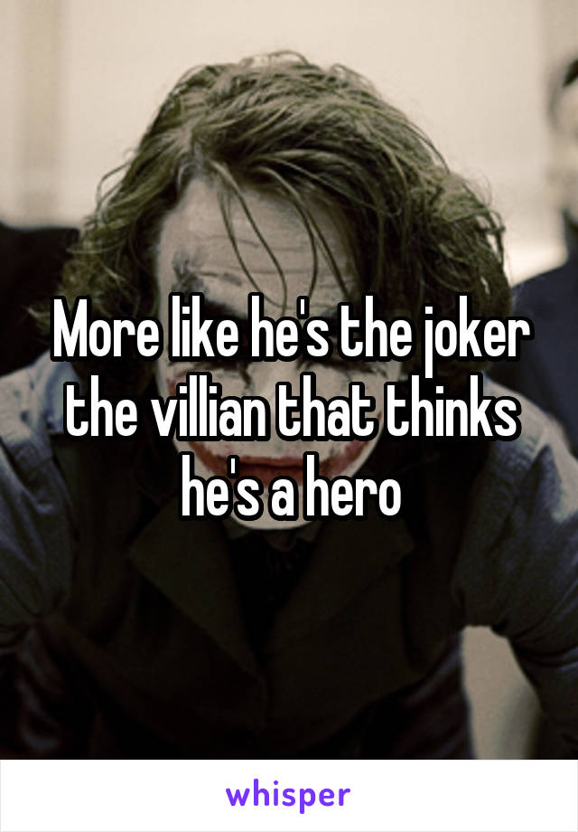 More like he's the joker the villian that thinks he's a hero