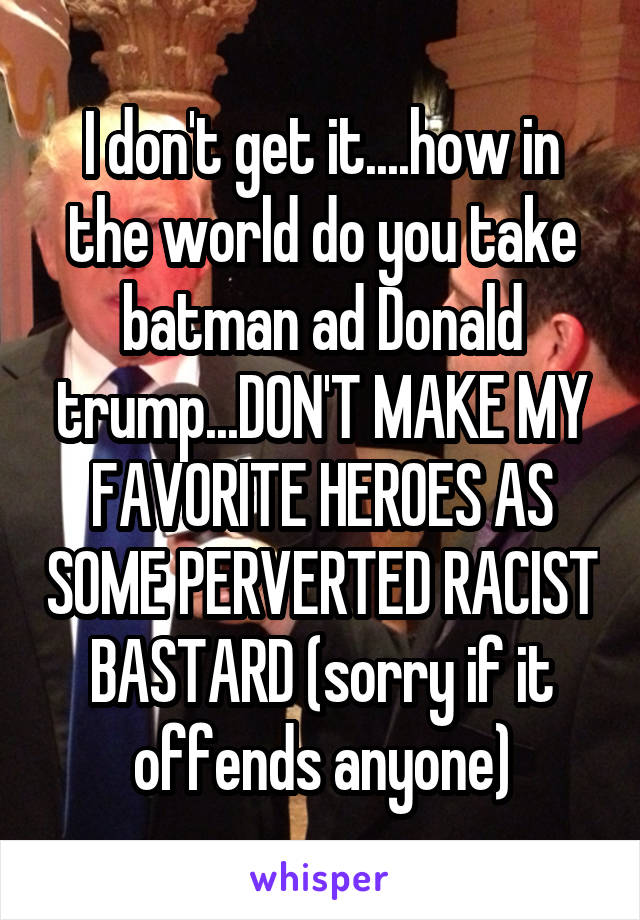 I don't get it....how in the world do you take batman ad Donald trump...DON'T MAKE MY FAVORITE HEROES AS SOME PERVERTED RACIST BASTARD (sorry if it offends anyone)