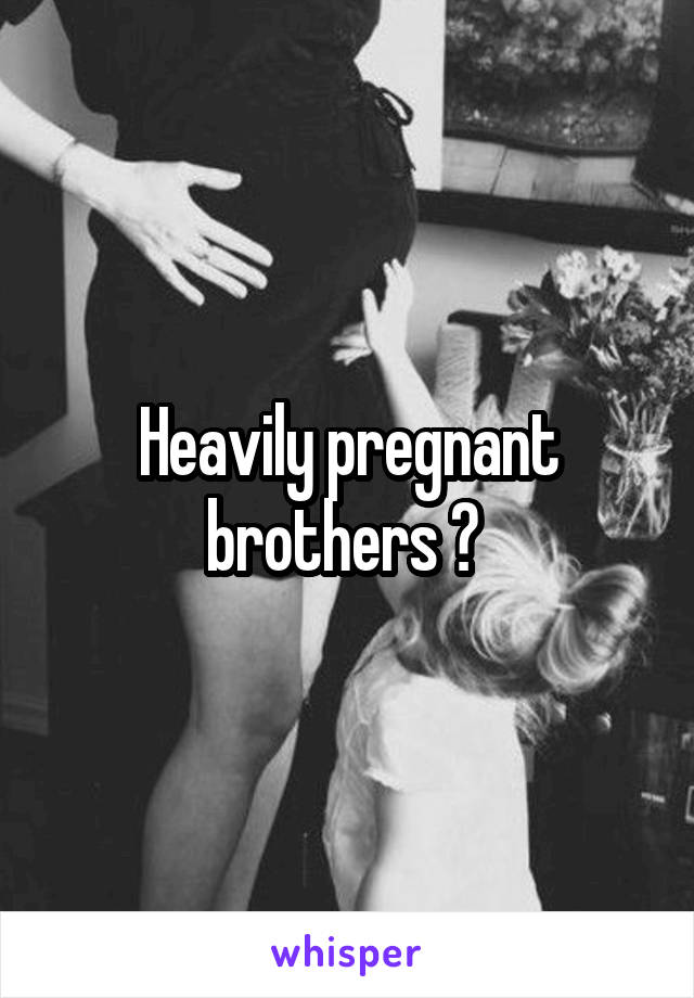 Heavily pregnant brothers ? 