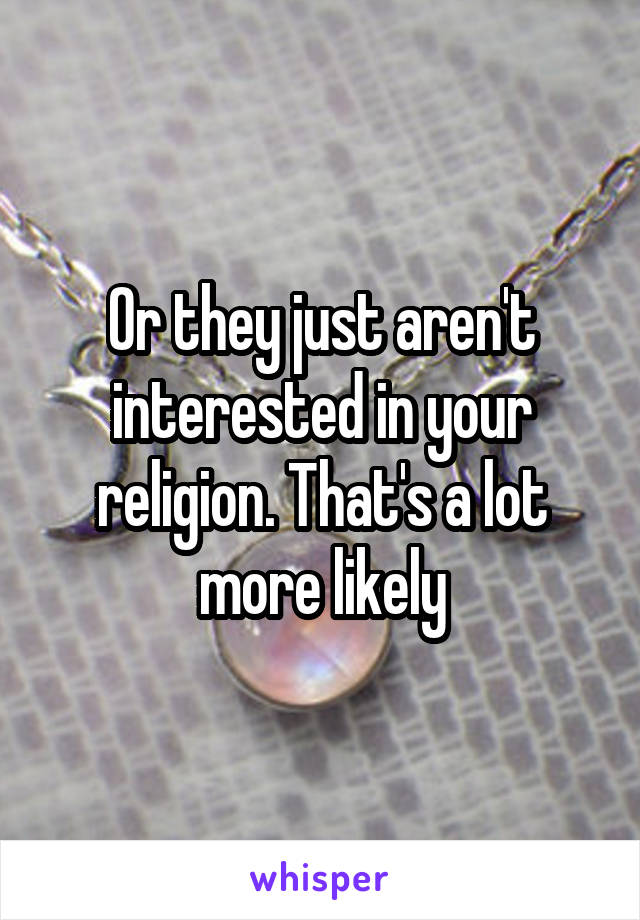 Or they just aren't interested in your religion. That's a lot more likely