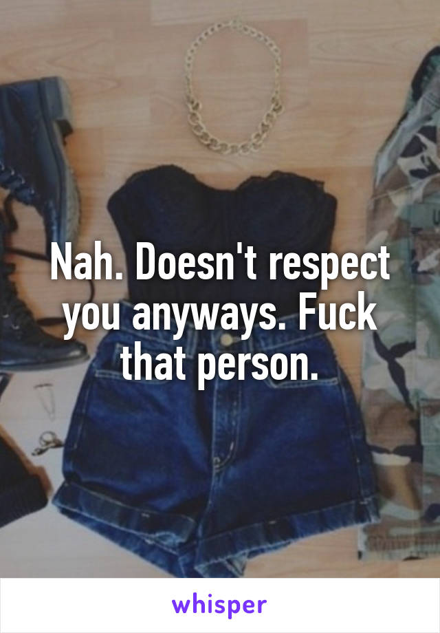 Nah. Doesn't respect you anyways. Fuck that person.