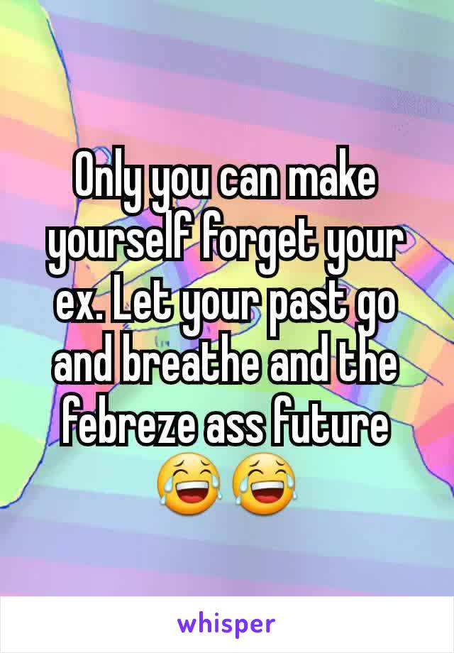 Only you can make yourself forget your ex. Let your past go and breathe and the febreze ass future 😂😂