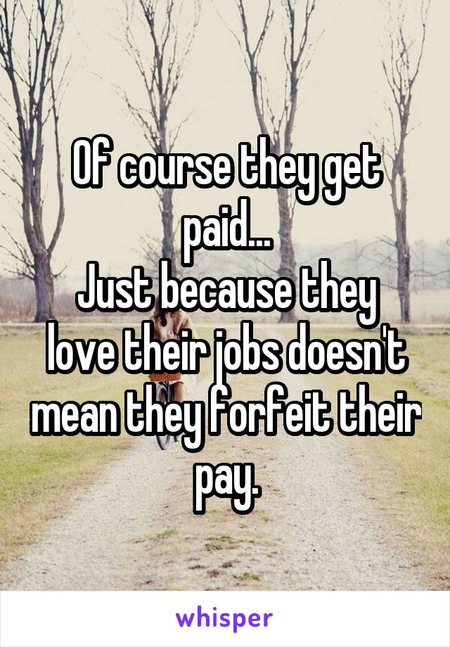 Of course they get paid...
Just because they love their jobs doesn't mean they forfeit their pay.