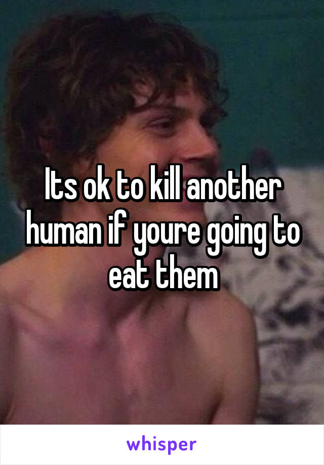 Its ok to kill another human if youre going to eat them