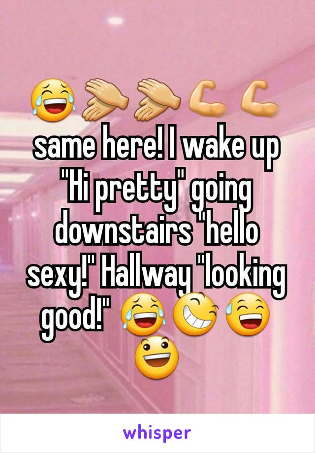 😂👏👏💪💪 same here! I wake up "Hi pretty" going downstairs "hello sexy!" Hallway "looking good!" 😂😆😅😃