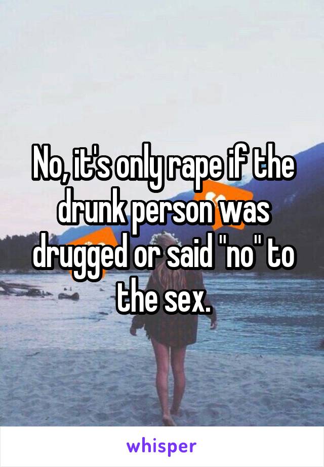 No, it's only rape if the drunk person was drugged or said "no" to the sex.
